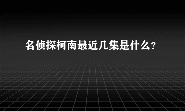 名侦探柯南最近几集是什么？