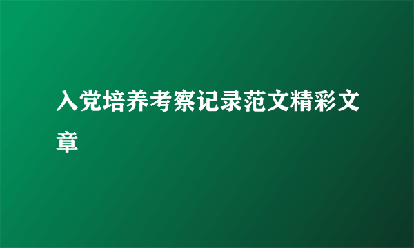 入党培养考察记录范文精彩文章