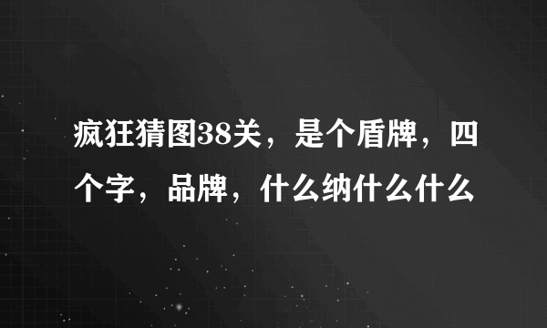 疯狂猜图38关，是个盾牌，四个字，品牌，什么纳什么什么