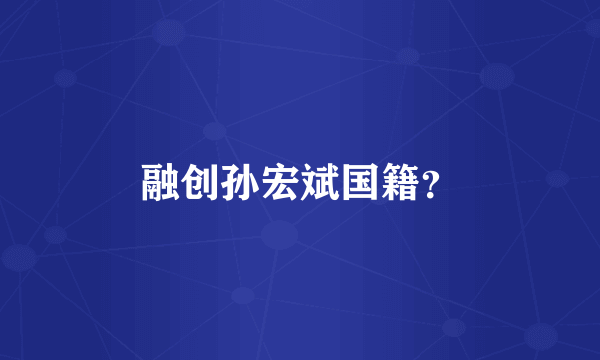 融创孙宏斌国籍？