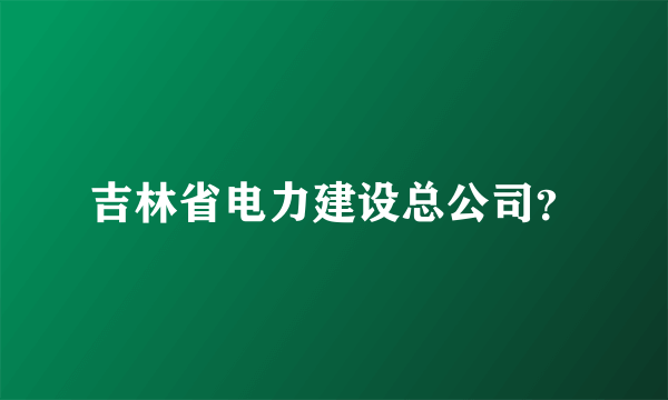 吉林省电力建设总公司？