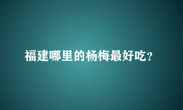 福建哪里的杨梅最好吃？