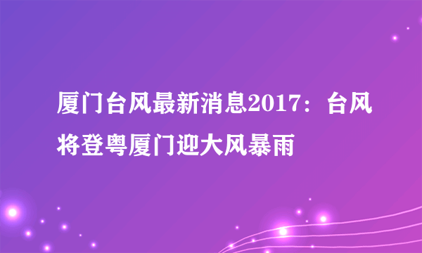 厦门台风最新消息2017：台风将登粤厦门迎大风暴雨