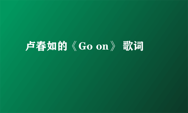 卢春如的《Go on》 歌词