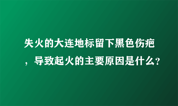 失火的大连地标留下黑色伤疤，导致起火的主要原因是什么？