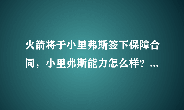 火箭将于小里弗斯签下保障合同，小里弗斯能力怎么样？火箭为什么要签他？