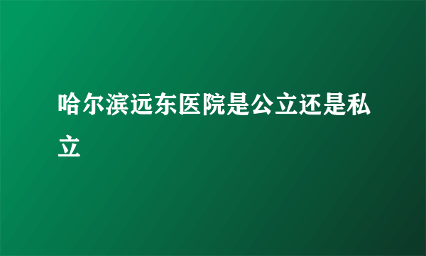 哈尔滨远东医院是公立还是私立