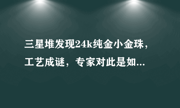 三星堆发现24k纯金小金珠，工艺成谜，专家对此是如何解答的？