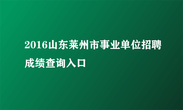 2016山东莱州市事业单位招聘成绩查询入口