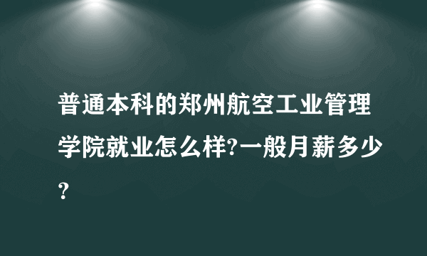 普通本科的郑州航空工业管理学院就业怎么样?一般月薪多少？