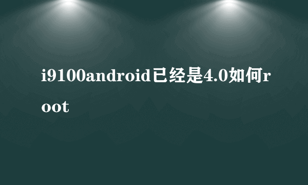 i9100android已经是4.0如何root