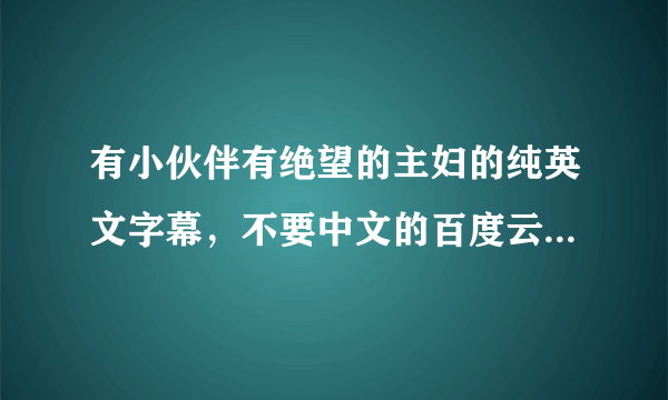 有小伙伴有绝望的主妇的纯英文字幕，不要中文的百度云链接吗？求分享。