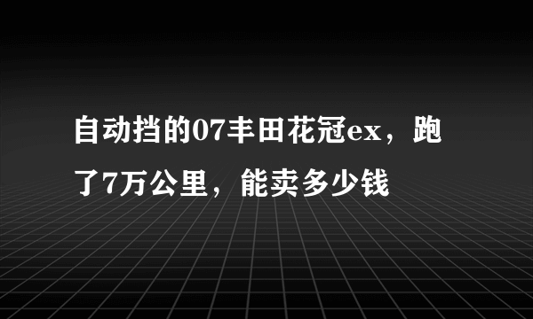 自动挡的07丰田花冠ex，跑了7万公里，能卖多少钱