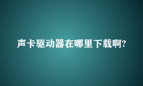 声卡驱动器在哪里下载啊?