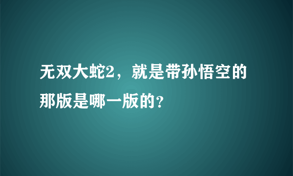 无双大蛇2，就是带孙悟空的那版是哪一版的？