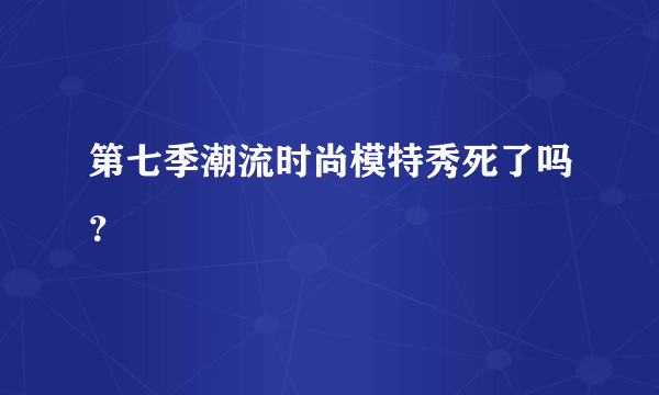 第七季潮流时尚模特秀死了吗？