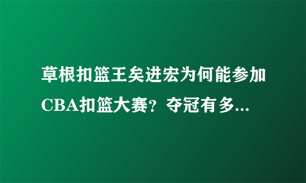 草根扣篮王矣进宏为何能参加CBA扣篮大赛？夺冠有多少奖金？