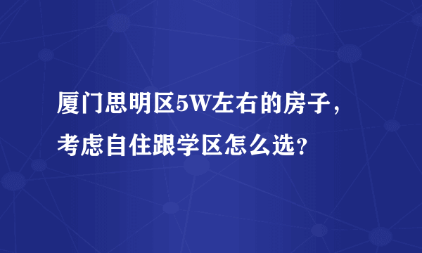 厦门思明区5W左右的房子，考虑自住跟学区怎么选？