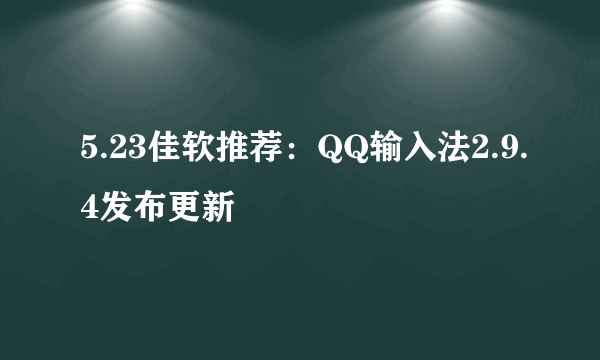 5.23佳软推荐：QQ输入法2.9.4发布更新