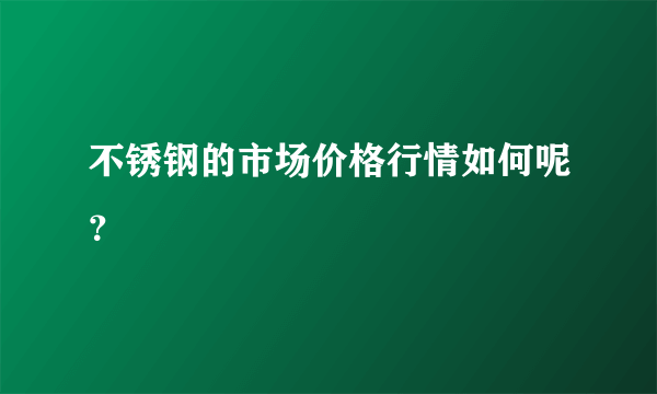 不锈钢的市场价格行情如何呢？