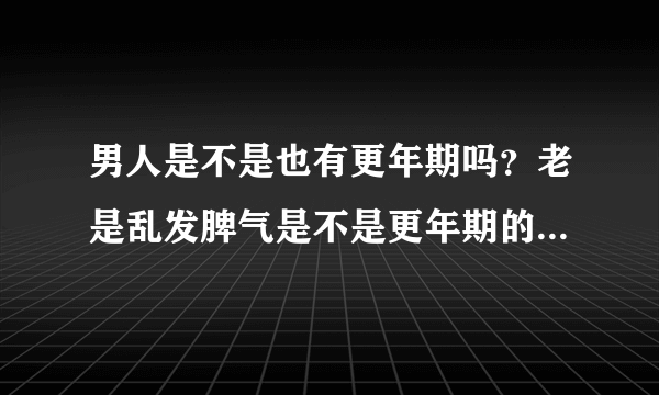 男人是不是也有更年期吗？老是乱发脾气是不是更年期的症状？那要多久才好呢？请大家帮我回答一下