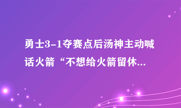 勇士3-1夺赛点后汤神主动喊话火箭“不想给火箭留休息时间”，此事你怎么看？