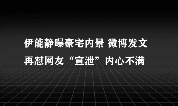 伊能静曝豪宅内景 微博发文再怼网友“宣泄”内心不满