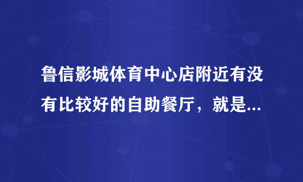 鲁信影城体育中心店附近有没有比较好的自助餐厅，就是消费还可以的那种？另外，鲁信影城的票价咋样？