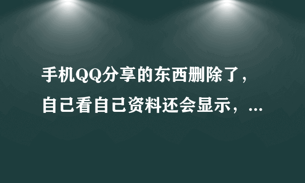 手机QQ分享的东西删除了，自己看自己资料还会显示，怎么处理