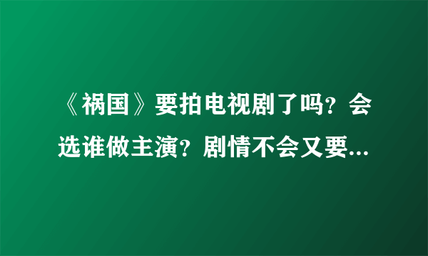 《祸国》要拍电视剧了吗？会选谁做主演？剧情不会又要被改的面目全非了吧？