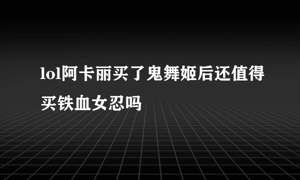 lol阿卡丽买了鬼舞姬后还值得买铁血女忍吗