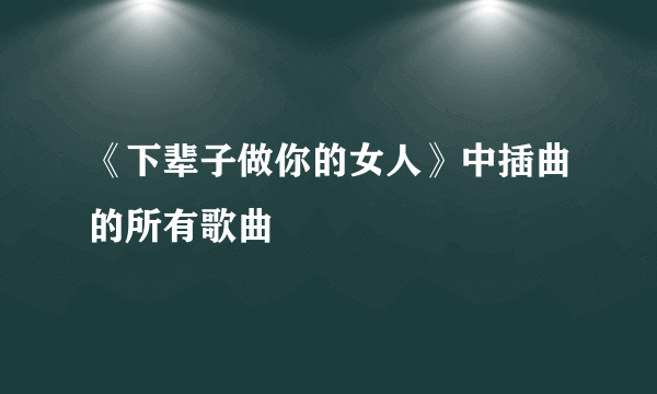 《下辈子做你的女人》中插曲的所有歌曲