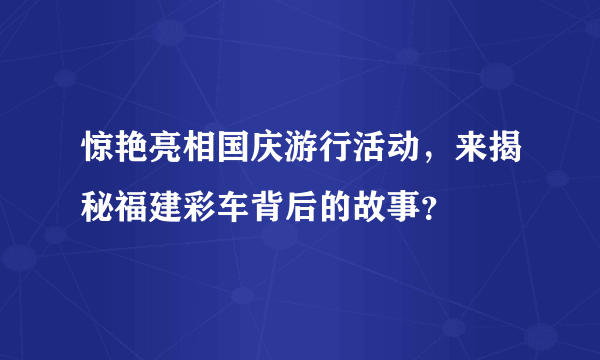 惊艳亮相国庆游行活动，来揭秘福建彩车背后的故事？