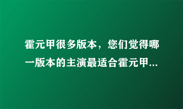 霍元甲很多版本，您们觉得哪一版本的主演最适合霍元甲那个角色？