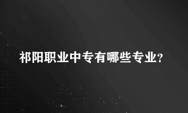 祁阳职业中专有哪些专业？