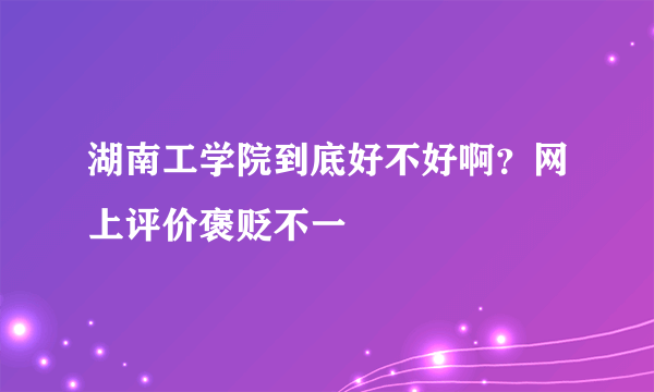 湖南工学院到底好不好啊？网上评价褒贬不一