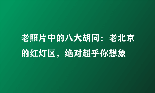 老照片中的八大胡同：老北京的红灯区，绝对超乎你想象