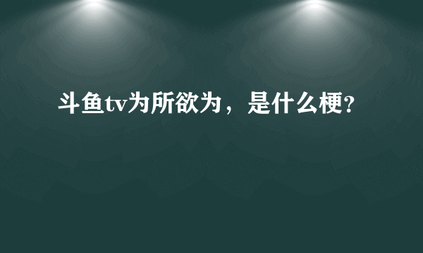 斗鱼tv为所欲为，是什么梗？