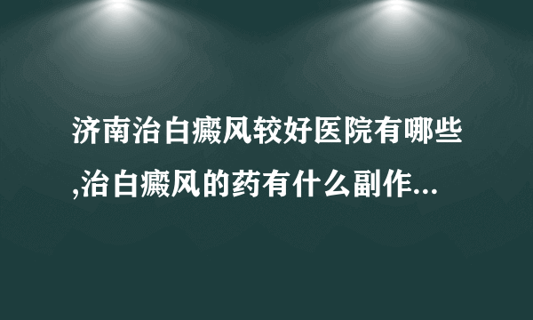 济南治白癜风较好医院有哪些,治白癜风的药有什么副作用会伤身体吗