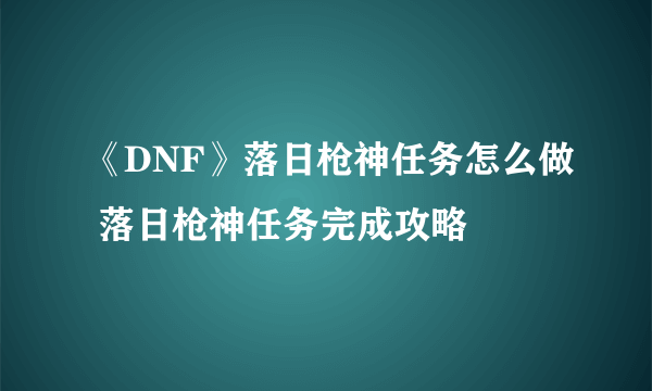 《DNF》落日枪神任务怎么做 落日枪神任务完成攻略