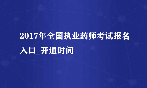 2017年全国执业药师考试报名入口_开通时间