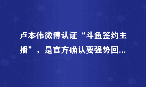 卢本伟微博认证“斗鱼签约主播”，是官方确认要强势回归了吗？能否超PDD成为“斗鱼一哥”？