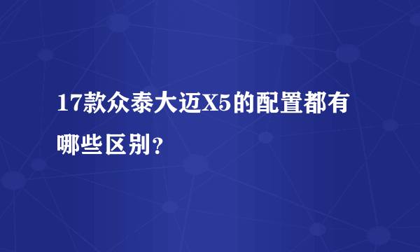 17款众泰大迈X5的配置都有哪些区别？