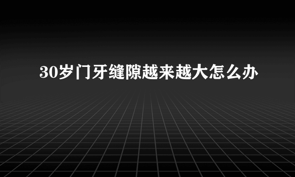 30岁门牙缝隙越来越大怎么办