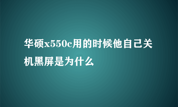 华硕x550c用的时候他自己关机黑屏是为什么