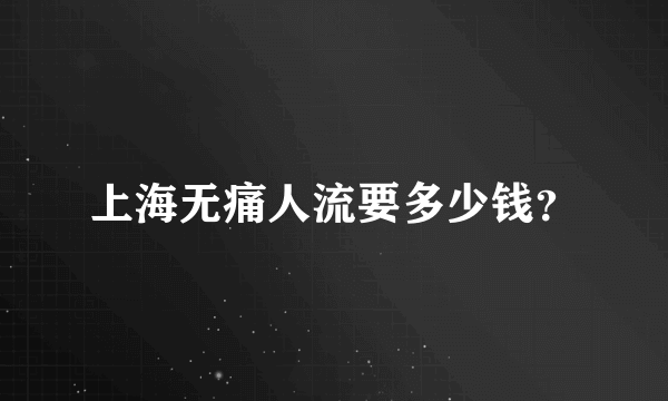 上海无痛人流要多少钱？