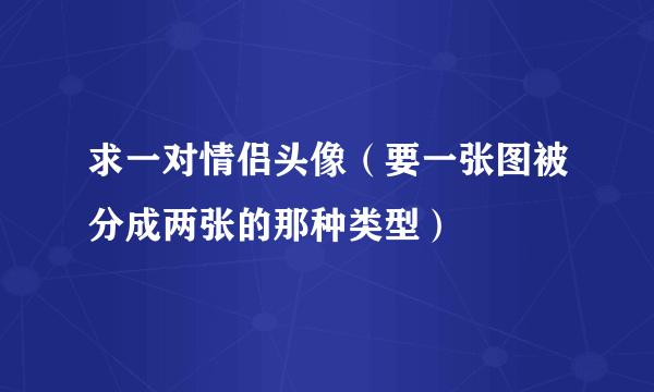 求一对情侣头像（要一张图被分成两张的那种类型）