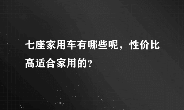 七座家用车有哪些呢，性价比高适合家用的？