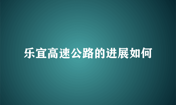 乐宜高速公路的进展如何