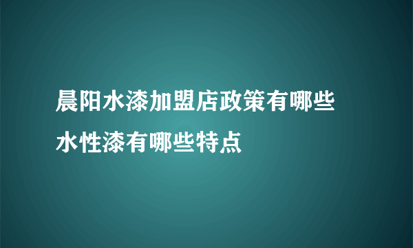 晨阳水漆加盟店政策有哪些 水性漆有哪些特点